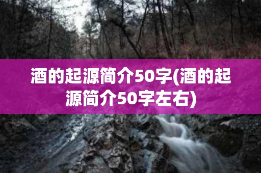 酒的起源简介50字(酒的起源简介50字左右)