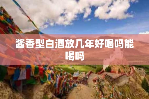 酱香型白酒放几年好喝吗能喝吗