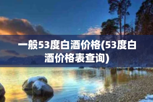 一般53度白酒价格(53度白酒价格表查询)