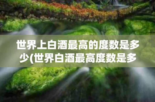 世界上白酒最高的度数是多少(世界白酒最高度数是多少度什么酒)