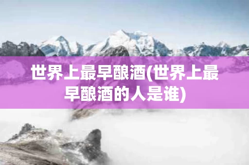 世界上最早酿酒(世界上最早酿酒的人是谁)