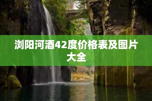 浏阳河酒42度价格表及图片大全