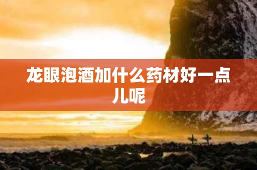 龙眼泡酒加什么药材好一点儿呢