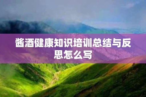 酱酒健康知识培训总结与反思怎么写
