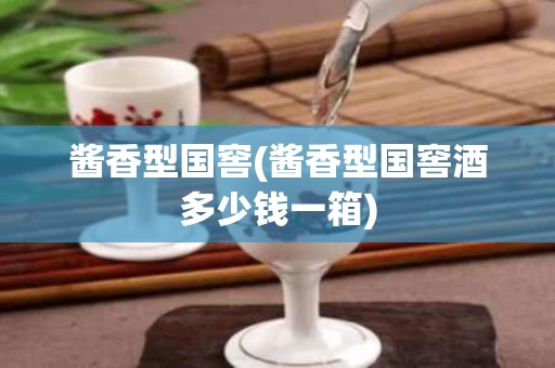 酱香型国窖(酱香型国窖酒多少钱一箱)