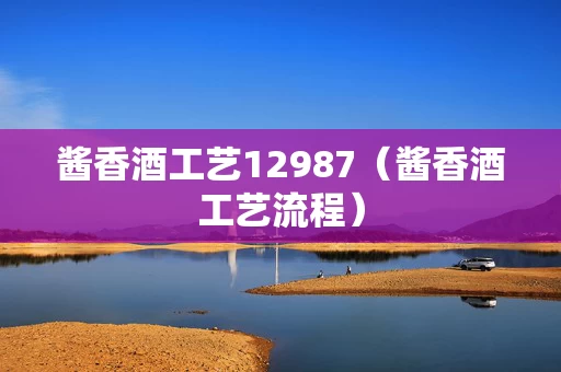 酱香酒工艺12987（酱香酒工艺流程）