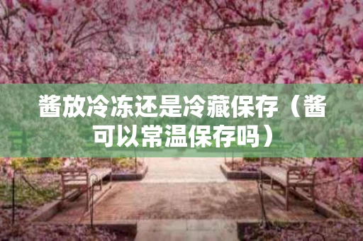 酱放冷冻还是冷藏保存（酱可以常温保存吗）