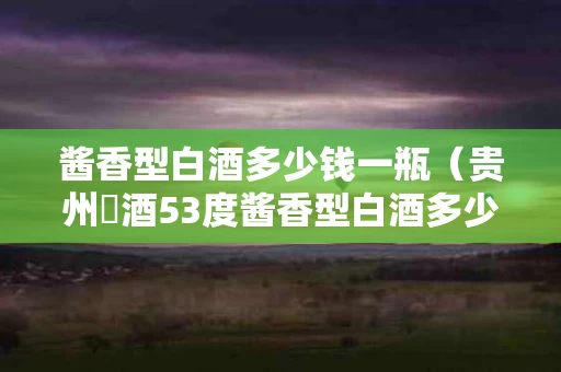 酱香型白酒多少钱一瓶（贵州洝酒53度酱香型白酒多少钱一瓶）