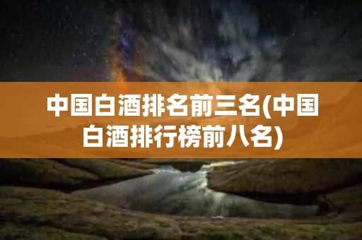 中国白酒排名前三名(中国白酒排行榜前八名)