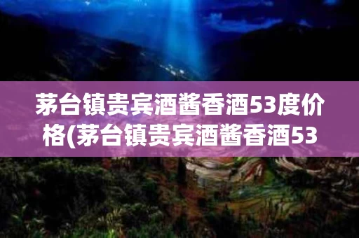 茅台镇贵宾酒酱香酒53度价格(茅台镇贵宾酒酱香酒53度价格是多少)