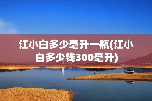 江小白多少毫升一瓶(江小白多少钱300毫升)