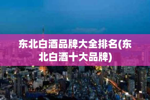 东北白酒品牌大全排名(东北白酒十大品牌)