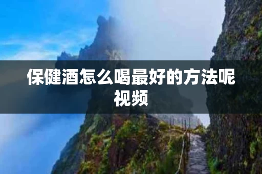 保健酒怎么喝最好的方法呢视频