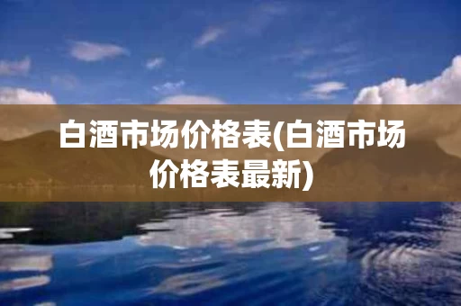 白酒市场价格表(白酒市场价格表最新)