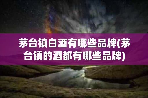 茅台镇白酒有哪些品牌(茅台镇的酒都有哪些品牌)