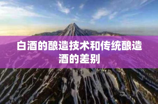 白酒的酿造技术和传统酿造酒的差别