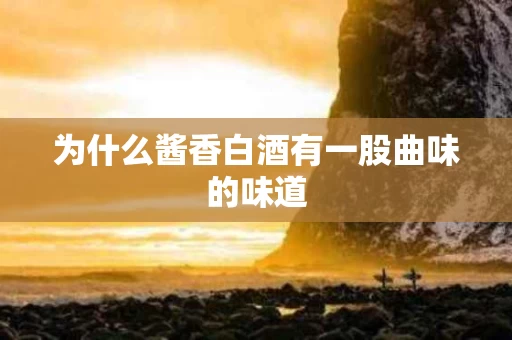 为什么酱香白酒有一股曲味的味道