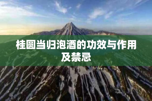 桂圆当归泡酒的功效与作用及禁忌 桂圆当归泡酒的功效与作用及禁忌