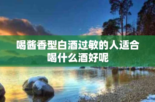 喝酱香型白酒过敏的人适合喝什么酒好呢