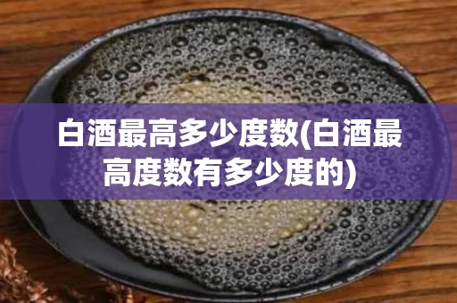 白酒最高多少度数(白酒最高度数有多少度的)