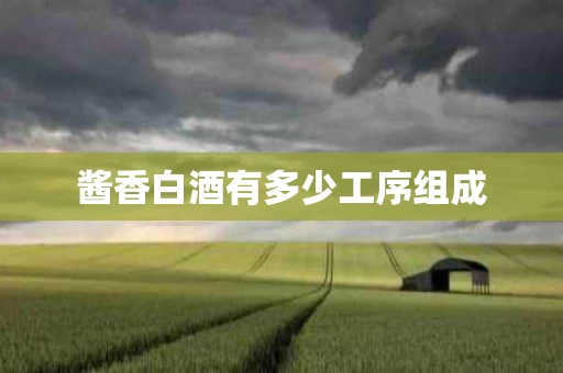 酱香白酒有多少工序组成