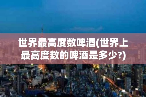 世界最高度数啤酒(世界上最高度数的啤酒是多少?)