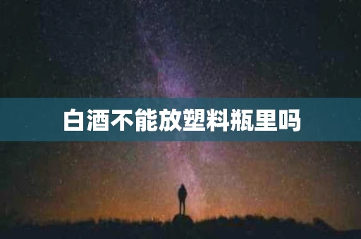 白酒不能放塑料瓶里吗