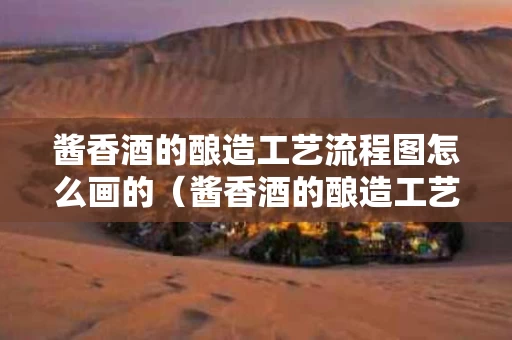 酱香酒的酿造工艺流程图怎么画的（酱香酒的酿造工艺流程图怎么画的视频）