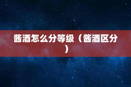 酱酒怎么分等级（酱酒区分）