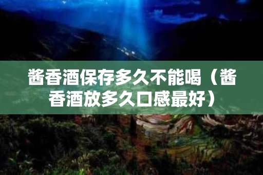 酱香酒保存多久不能喝（酱香酒放多久口感最好）