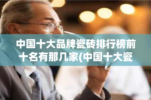 中国十大品牌瓷砖排行榜前十名有那几家(中国十大瓷砖品牌排行榜2019 前十名)