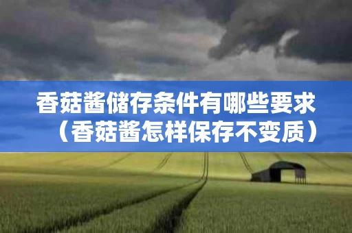 香菇酱储存条件有哪些要求（香菇酱怎样保存不变质）