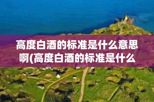 高度白酒的标准是什么意思啊(高度白酒的标准是什么意思啊女生)