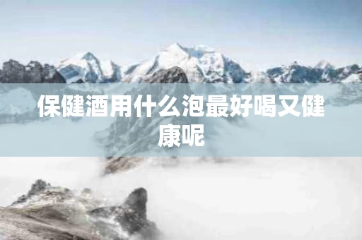 保健酒用什么泡最好喝又健康呢