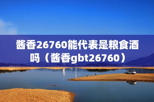 酱香26760能代表是粮食酒吗（酱香gbt26760）