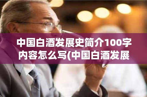 中国白酒发展史简介100字内容怎么写(中国白酒发展史简介100字内容怎么写的)