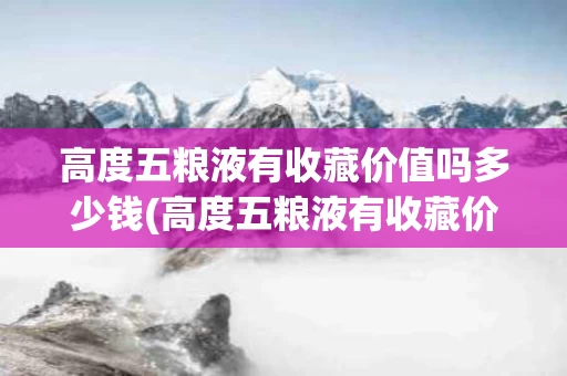 高度五粮液有收藏价值吗多少钱(高度五粮液有收藏价值吗多少钱一瓶)