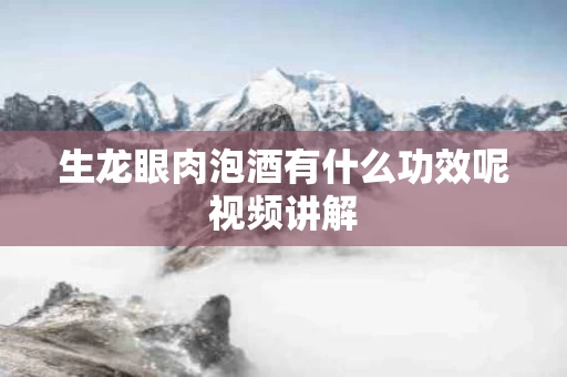 生龙眼肉泡酒有什么功效呢视频讲解