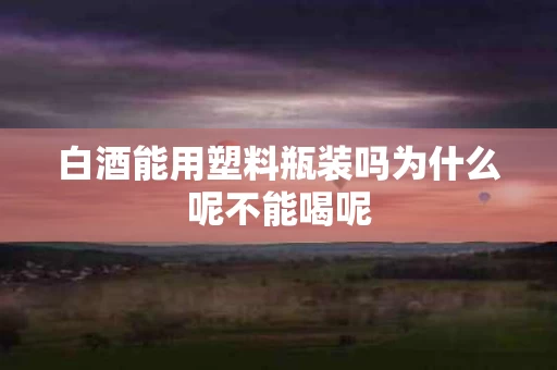白酒能用塑料瓶装吗为什么呢不能喝呢