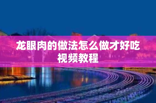 龙眼肉的做法怎么做才好吃视频教程