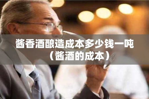 酱香酒酿造成本多少钱一吨（酱酒的成本）