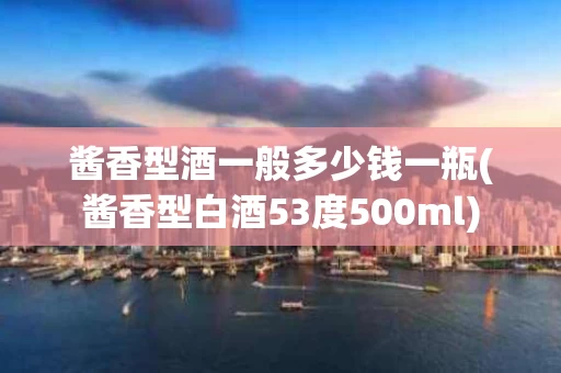 酱香型酒一般多少钱一瓶(酱香型白酒53度500ml)