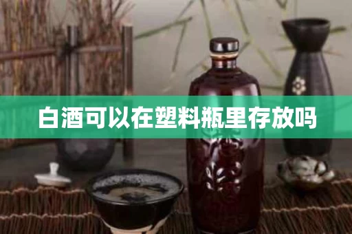 白酒可以在塑料瓶里存放吗