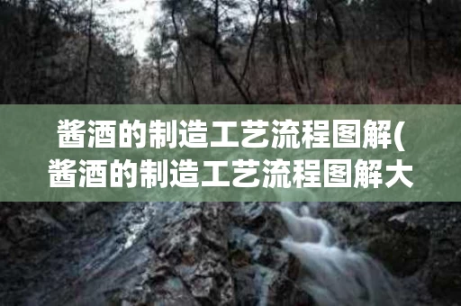 酱酒的制造工艺流程图解(酱酒的制造工艺流程图解大全)