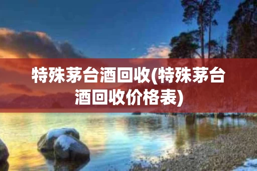 特殊茅台酒回收(特殊茅台酒回收价格表)