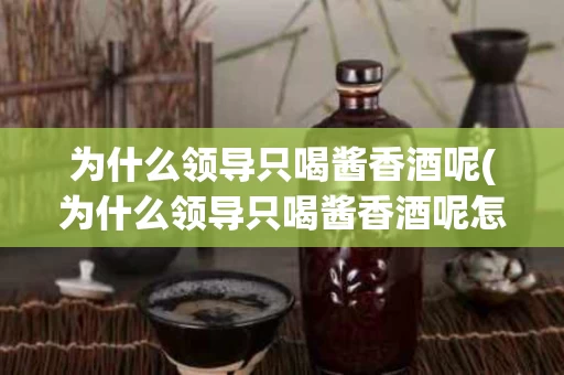 为什么领导只喝酱香酒呢(为什么领导只喝酱香酒呢怎么办)