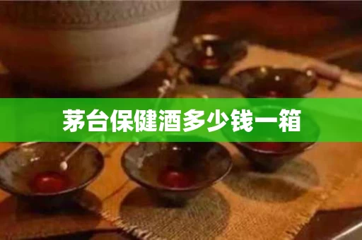 茅台保健酒多少钱一箱
