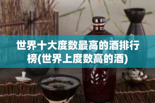 世界十大度数最高的酒排行榜(世界上度数高的酒)