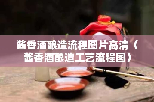 酱香酒酿造流程图片高清（酱香酒酿造工艺流程图）
