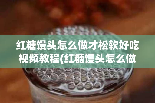 红糖馒头怎么做才松软好吃视频教程(红糖馒头怎么做才松软好吃视频教程全集)